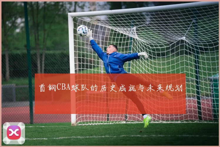 首钢CBA球队的历史成就与未来规划