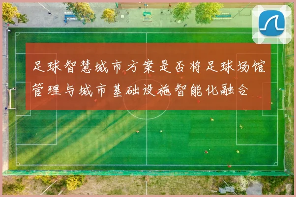 足球智慧城市方案是否将足球场馆管理与城市基础设施智能化融合