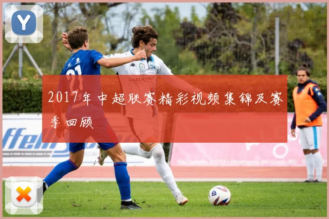 2017年中超联赛精彩视频集锦及赛季回顾