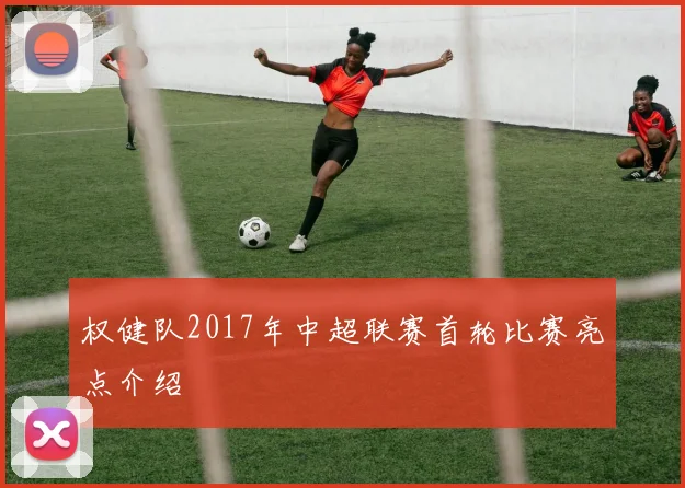 权健队2017年中超联赛首轮比赛亮点介绍