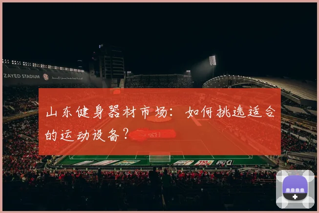 山东健身器材市场：如何挑选适合的运动设备？