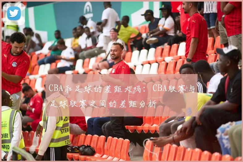 CBA和足球的差距大吗：CBA联赛与足球联赛之间的差距分析