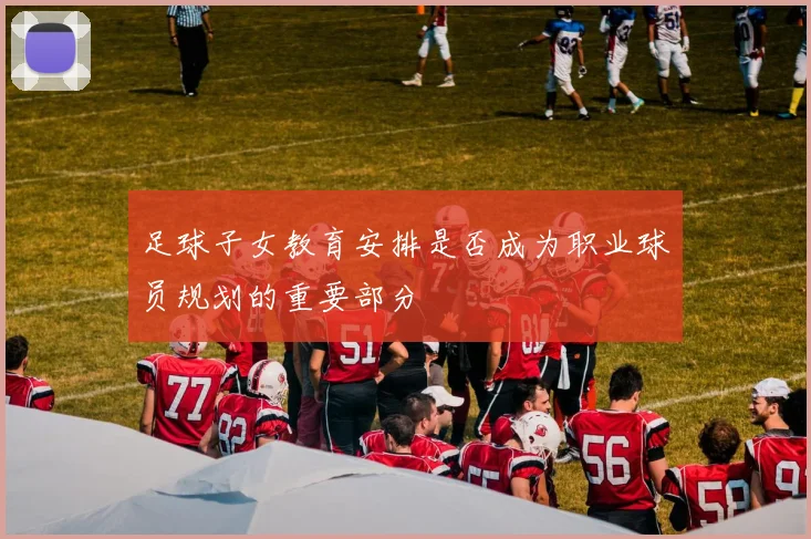 足球子女教育安排是否成为职业球员规划的重要部分