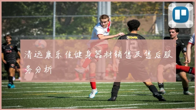 清远康乐佳健身器材销售及售后服务分析