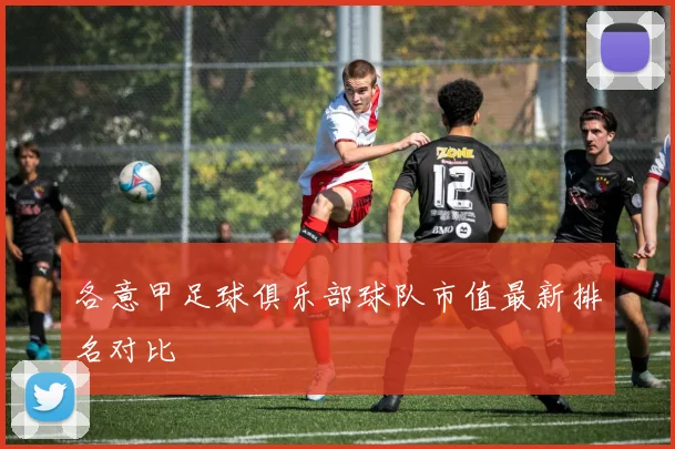 各意甲足球俱乐部球队市值最新排名对比