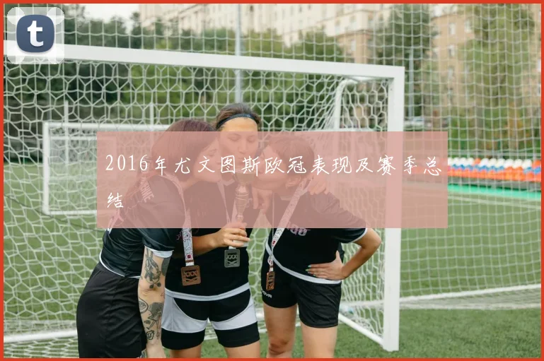 2016年尤文图斯欧冠表现及赛季总结