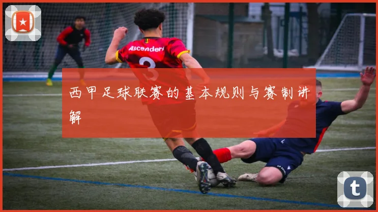 西甲足球联赛的基本规则与赛制讲解