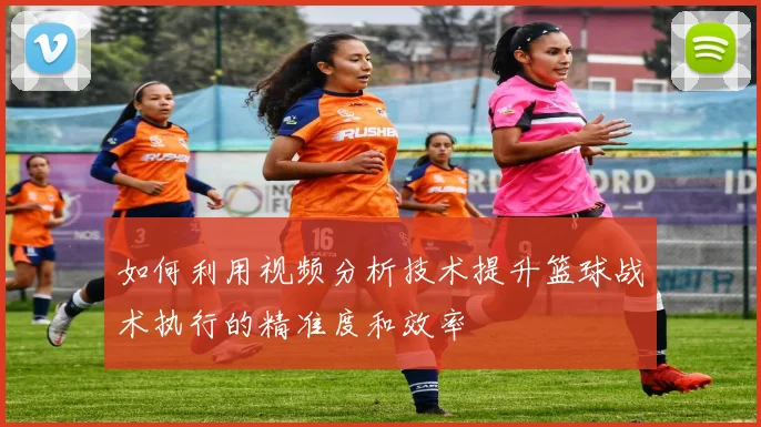 如何利用视频分析技术提升篮球战术执行的精准度和效率