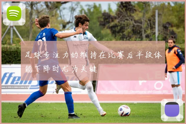 足球专注力的维持在比赛后半段体能下降时尤为关键