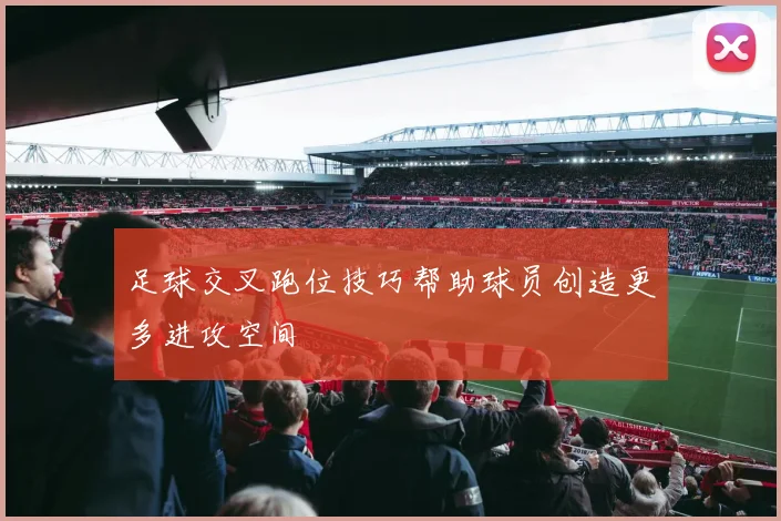 足球交叉跑位技巧帮助球员创造更多进攻空间