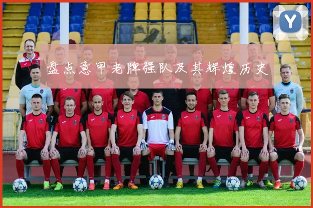 盘点意甲老牌强队及其辉煌历史