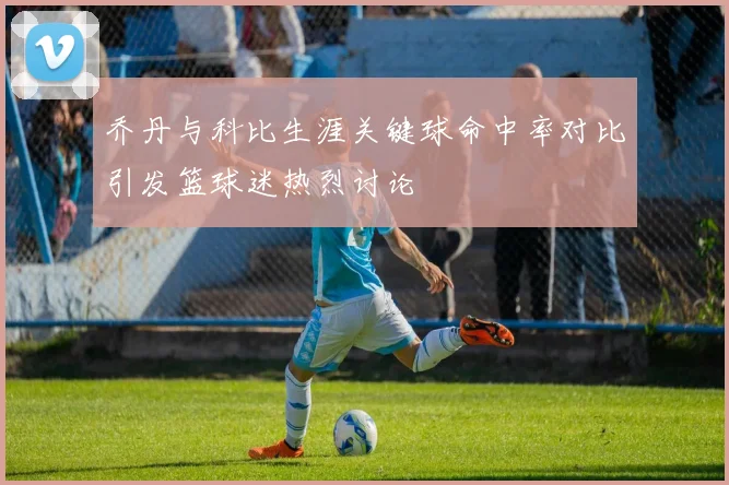 乔丹与科比生涯关键球命中率对比引发篮球迷热烈讨论